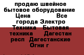 продаю швейное бытовое оборудование › Цена ­ 78 000 - Все города Электро-Техника » Бытовая техника   . Дагестан респ.,Дагестанские Огни г.